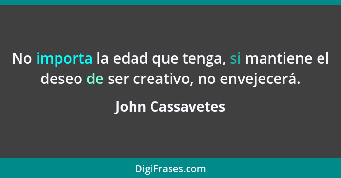 No importa la edad que tenga, si mantiene el deseo de ser creativo, no envejecerá.... - John Cassavetes