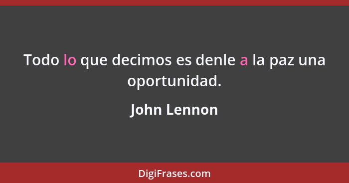 Todo lo que decimos es denle a la paz una oportunidad.... - John Lennon