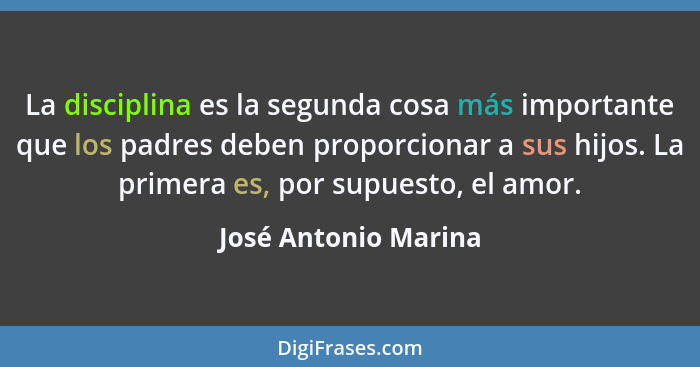 La disciplina es la segunda cosa más importante que los padres deben proporcionar a sus hijos. La primera es, por supuesto, el a... - José Antonio Marina