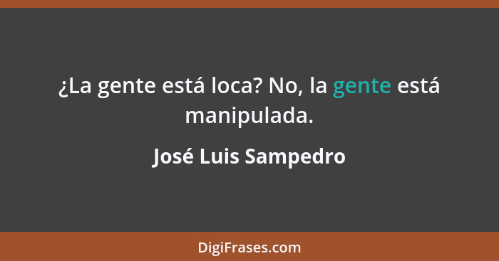 ¿La gente está loca? No, la gente está manipulada.... - José Luis Sampedro