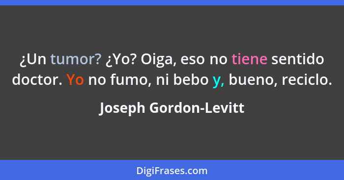 ¿Un tumor? ¿Yo? Oiga, eso no tiene sentido doctor. Yo no fumo, ni bebo y, bueno, reciclo.... - Joseph Gordon-Levitt