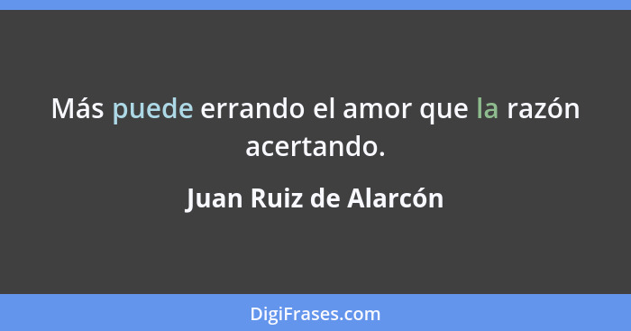 Más puede errando el amor que la razón acertando.... - Juan Ruiz de Alarcón