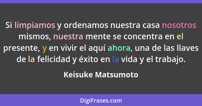 Si limpiamos y ordenamos nuestra casa nosotros mismos, nuestra mente se concentra en el presente, y en vivir el aquí ahora, una de... - Keisuke Matsumoto