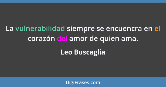 La vulnerabilidad siempre se encuencra en el corazón del amor de quien ama.... - Leo Buscaglia