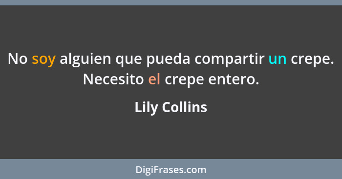 No soy alguien que pueda compartir un crepe. Necesito el crepe entero.... - Lily Collins