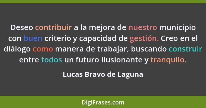 Deseo contribuir a la mejora de nuestro municipio con buen criterio y capacidad de gestión. Creo en el diálogo como manera de... - Lucas Bravo de Laguna