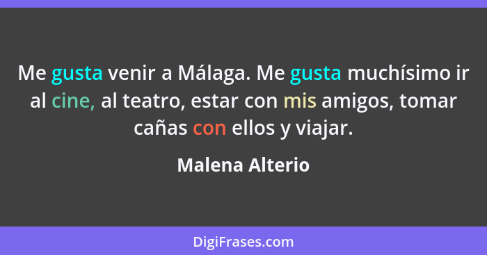 Me gusta venir a Málaga. Me gusta muchísimo ir al cine, al teatro, estar con mis amigos, tomar cañas con ellos y viajar.... - Malena Alterio