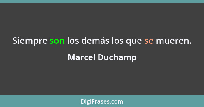 Siempre son los demás los que se mueren.... - Marcel Duchamp