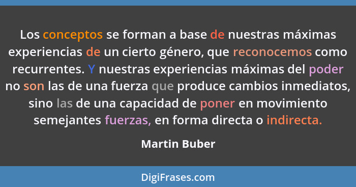 Los conceptos se forman a base de nuestras máximas experiencias de un cierto género, que reconocemos como recurrentes. Y nuestras exper... - Martin Buber