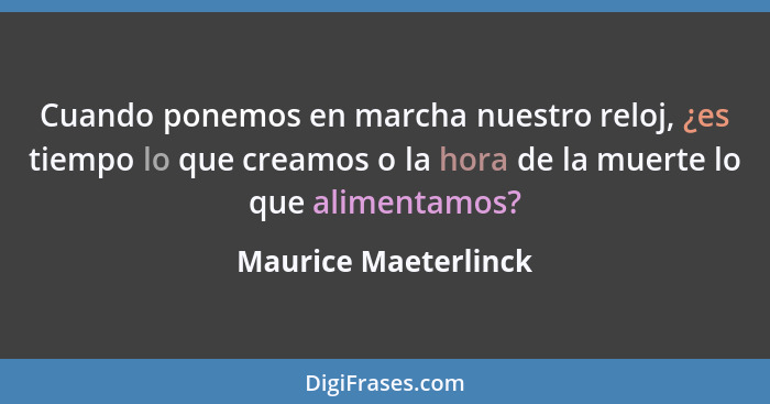 Cuando ponemos en marcha nuestro reloj, ¿es tiempo lo que creamos o la hora de la muerte lo que alimentamos?... - Maurice Maeterlinck