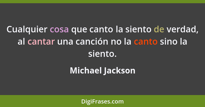 Cualquier cosa que canto la siento de verdad, al cantar una canción no la canto sino la siento.... - Michael Jackson