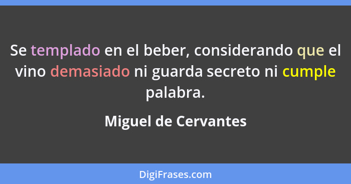 Se templado en el beber, considerando que el vino demasiado ni guarda secreto ni cumple palabra.... - Miguel de Cervantes