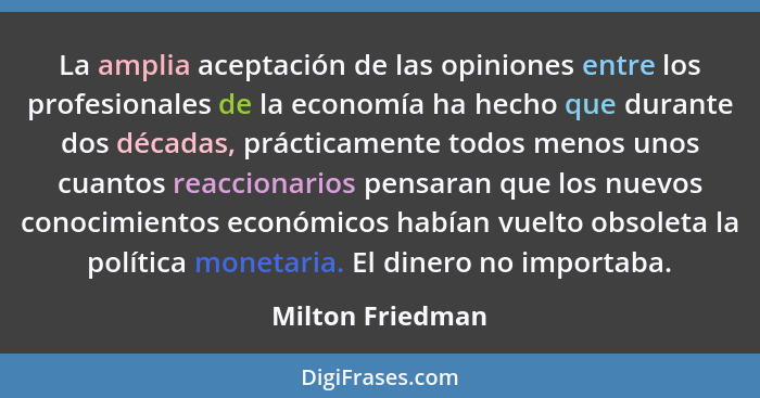 La amplia aceptación de las opiniones entre los profesionales de la economía ha hecho que durante dos décadas, prácticamente todos m... - Milton Friedman