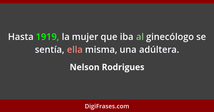 Hasta 1919, la mujer que iba al ginecólogo se sentía, ella misma, una adúltera.... - Nelson Rodrigues