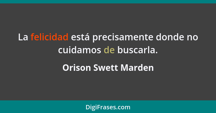 La felicidad está precisamente donde no cuidamos de buscarla.... - Orison Swett Marden