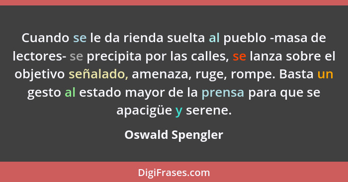 Cuando se le da rienda suelta al pueblo -masa de lectores- se precipita por las calles, se lanza sobre el objetivo señalado, amenaza... - Oswald Spengler