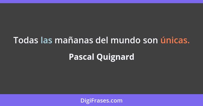 Todas las mañanas del mundo son únicas.... - Pascal Quignard