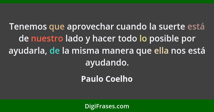 Tenemos que aprovechar cuando la suerte está de nuestro lado y hacer todo lo posible por ayudarla, de la misma manera que ella nos está... - Paulo Coelho