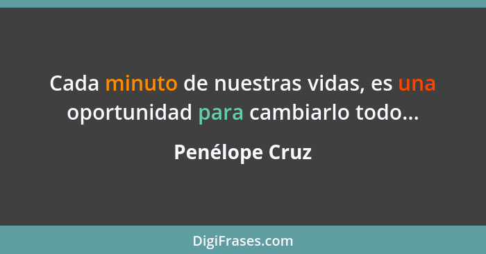 Cada minuto de nuestras vidas, es una oportunidad para cambiarlo todo...... - Penélope Cruz