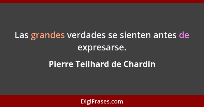 Las grandes verdades se sienten antes de expresarse.... - Pierre Teilhard de Chardin