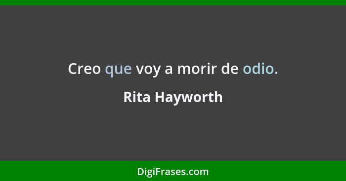 Creo que voy a morir de odio.... - Rita Hayworth