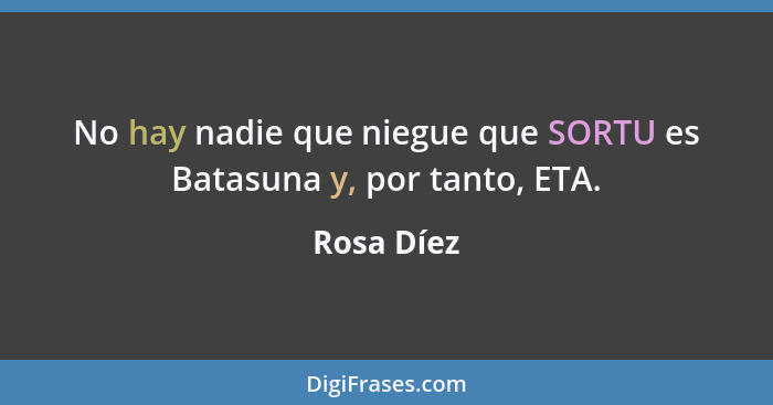 No hay nadie que niegue que SORTU es Batasuna y, por tanto, ETA.... - Rosa Díez