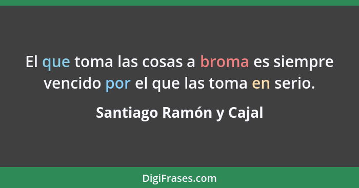 El que toma las cosas a broma es siempre vencido por el que las toma en serio.... - Santiago Ramón y Cajal