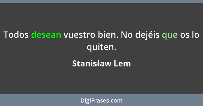 Todos desean vuestro bien. No dejéis que os lo quiten.... - Stanisław Lem