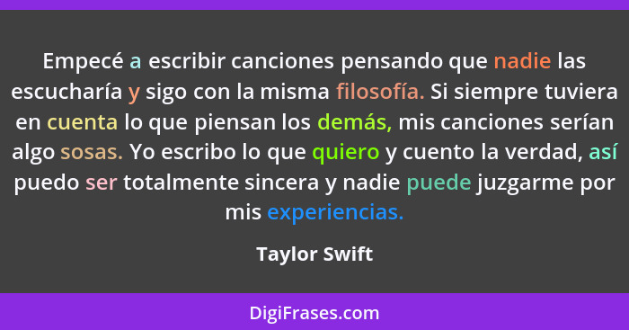 Empecé a escribir canciones pensando que nadie las escucharía y sigo con la misma filosofía. Si siempre tuviera en cuenta lo que piensa... - Taylor Swift