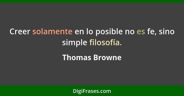 Creer solamente en lo posible no es fe, sino simple filosofía.... - Thomas Browne