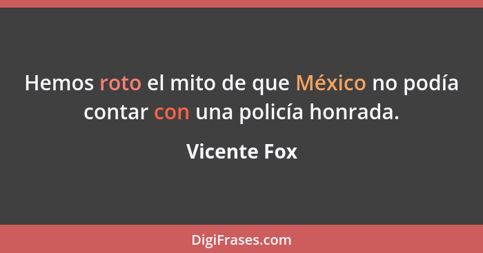 Hemos roto el mito de que México no podía contar con una policía honrada.... - Vicente Fox