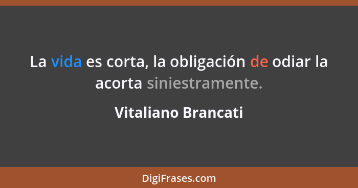 La vida es corta, la obligación de odiar la acorta siniestramente.... - Vitaliano Brancati