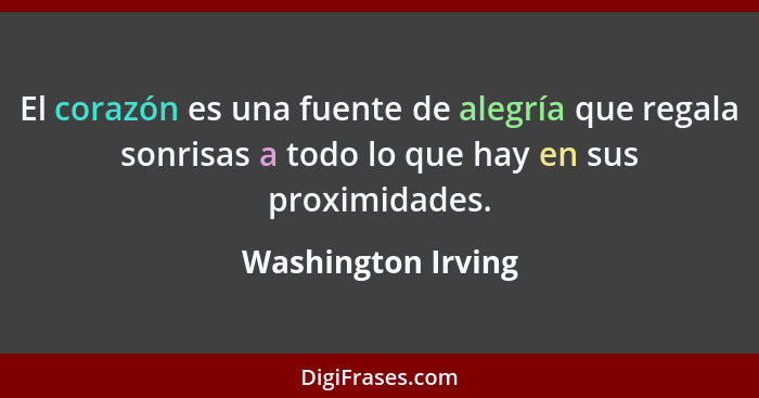 El corazón es una fuente de alegría que regala sonrisas a todo lo que hay en sus proximidades.... - Washington Irving