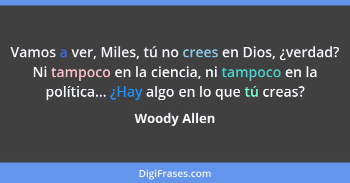 Vamos a ver, Miles, tú no crees en Dios, ¿verdad? Ni tampoco en la ciencia, ni tampoco en la política... ¿Hay algo en lo que tú creas?... - Woody Allen