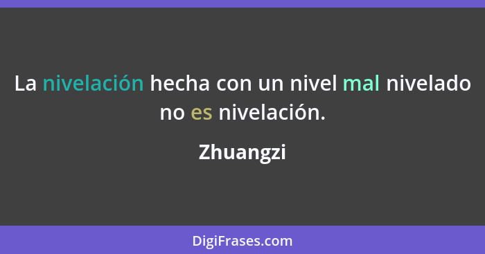 La nivelación hecha con un nivel mal nivelado no es nivelación.... - Zhuangzi