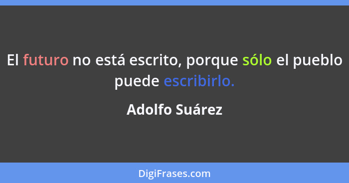 El futuro no está escrito, porque sólo el pueblo puede escribirlo.... - Adolfo Suárez