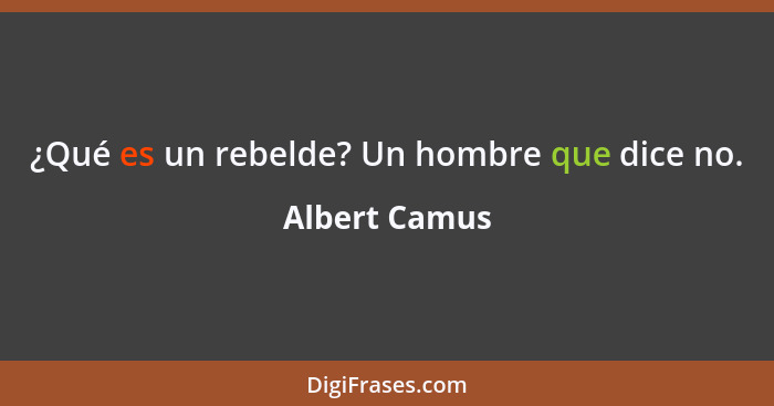 ¿Qué es un rebelde? Un hombre que dice no.... - Albert Camus