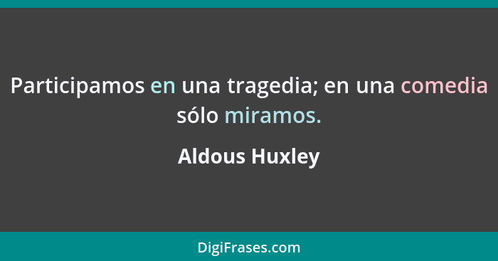 Participamos en una tragedia; en una comedia sólo miramos.... - Aldous Huxley