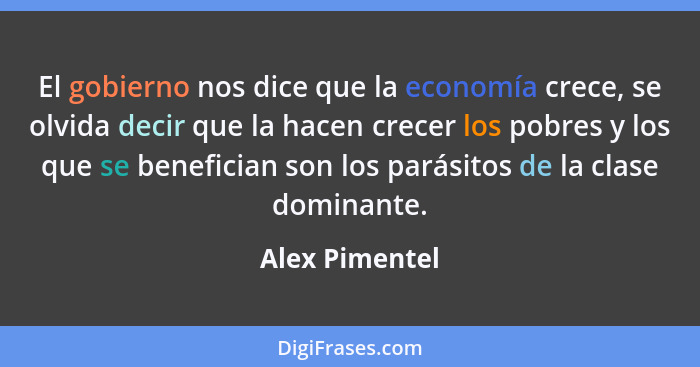 El gobierno nos dice que la economía crece, se olvida decir que la hacen crecer los pobres y los que se benefician son los parásitos d... - Alex Pimentel