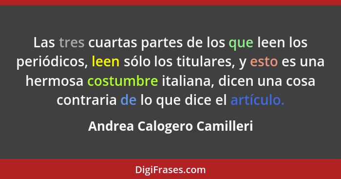 Las tres cuartas partes de los que leen los periódicos, leen sólo los titulares, y esto es una hermosa costumbre italiana,... - Andrea Calogero Camilleri