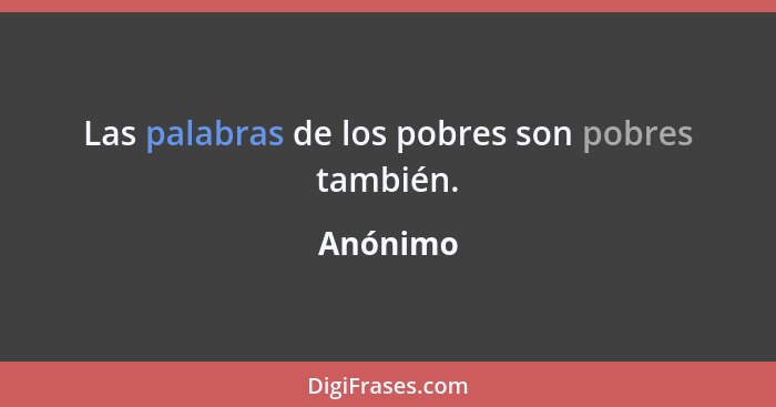 Las palabras de los pobres son pobres también.... - Anónimo