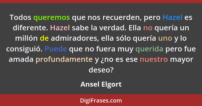 Todos queremos que nos recuerden, pero Hazel es diferente. Hazel sabe la verdad. Ella no quería un millón de admiradores, ella sólo que... - Ansel Elgort