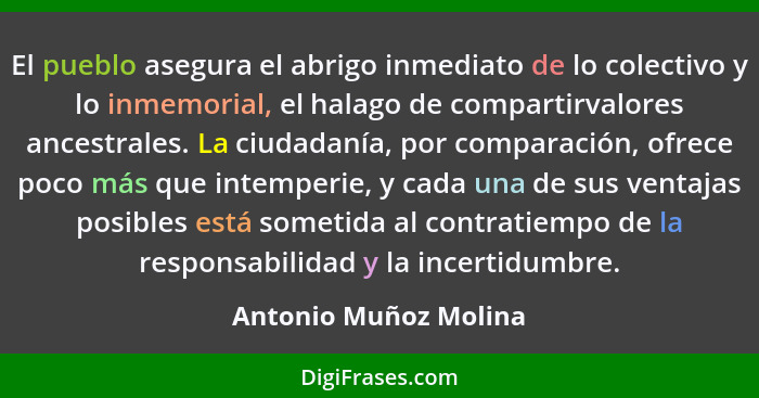 El pueblo asegura el abrigo inmediato de lo colectivo y lo inmemorial, el halago de compartirvalores ancestrales. La ciudadanía... - Antonio Muñoz Molina