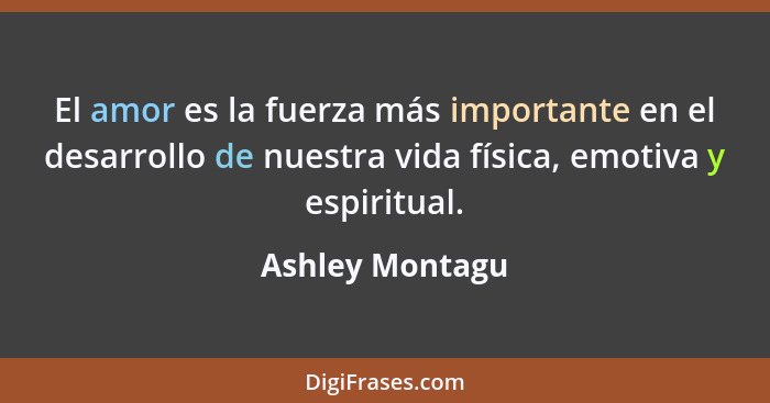 El amor es la fuerza más importante en el desarrollo de nuestra vida física, emotiva y espiritual.... - Ashley Montagu