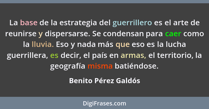 La base de la estrategia del guerrillero es el arte de reunirse y dispersarse. Se condensan para caer como la lluvia. Eso y nada... - Benito Pérez Galdós