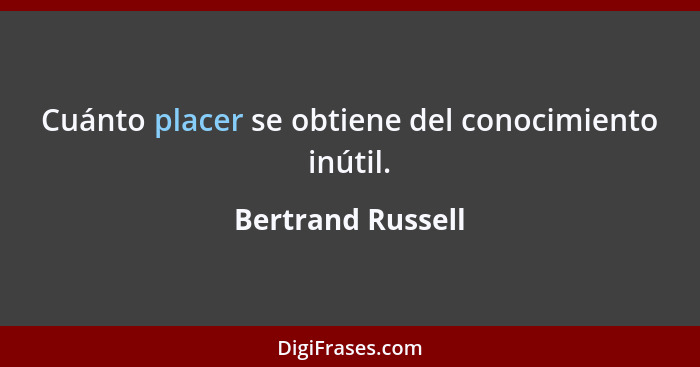 Cuánto placer se obtiene del conocimiento inútil.... - Bertrand Russell