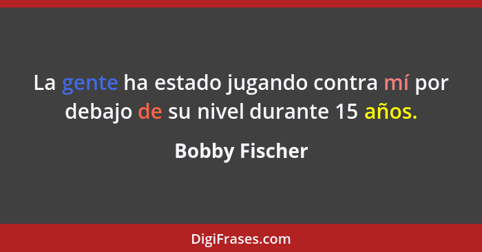 La gente ha estado jugando contra mí por debajo de su nivel durante 15 años.... - Bobby Fischer