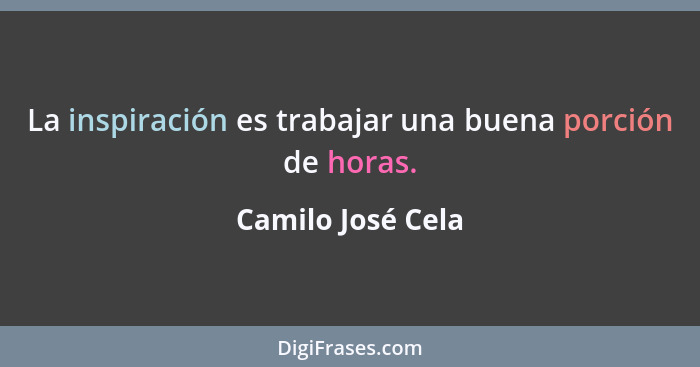 La inspiración es trabajar una buena porción de horas.... - Camilo José Cela