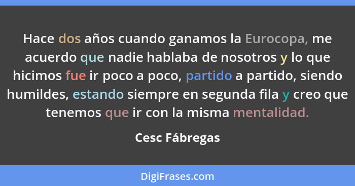 Hace dos años cuando ganamos la Eurocopa, me acuerdo que nadie hablaba de nosotros y lo que hicimos fue ir poco a poco, partido a part... - Cesc Fábregas