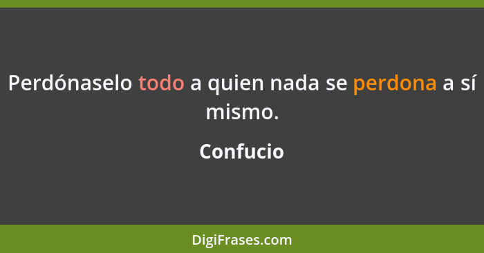 Perdónaselo todo a quien nada se perdona a sí mismo.... - Confucio